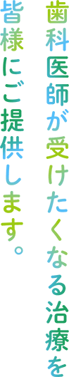 歯科医師が受けたくなる治療を皆様にご提供します。